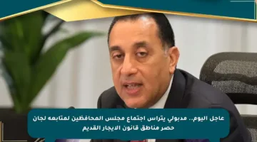 عاجل اليوم.. مدبولي يترأس اجتماع مجلس المحافظين لمتابعة لجان حصر مناطق قانون الإيجار القديم